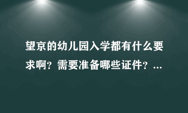 望京的幼儿园入学都有什么要求啊？需要准备哪些证件？有人知道吗？