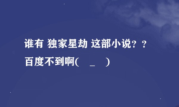 谁有 独家星劫 这部小说？？百度不到啊(ಥ_ಥ)