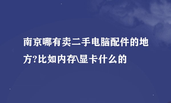 南京哪有卖二手电脑配件的地方?比如内存\显卡什么的