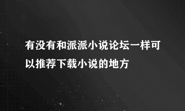 有没有和派派小说论坛一样可以推荐下载小说的地方