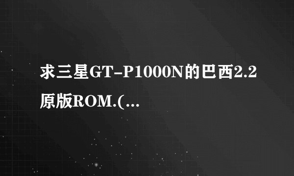 求三星GT-P1000N的巴西2.2原版ROM.(救砖5套件)