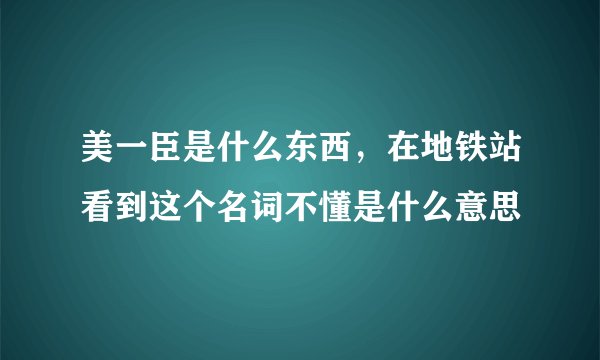 美一臣是什么东西，在地铁站看到这个名词不懂是什么意思