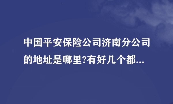 中国平安保险公司济南分公司的地址是哪里?有好几个都说是分公司了,