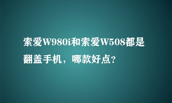 索爱W980i和索爱W508都是翻盖手机，哪款好点？