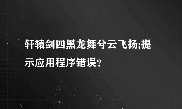 轩辕剑四黑龙舞兮云飞扬;提示应用程序错误?