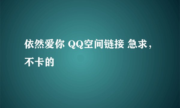 依然爱你 QQ空间链接 急求，不卡的