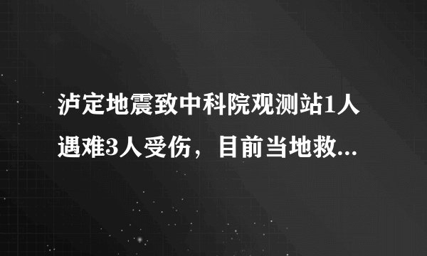 泸定地震致中科院观测站1人遇难3人受伤，目前当地救援情况如何？