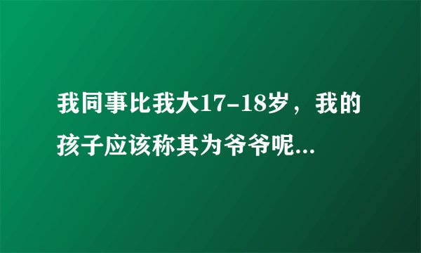 我同事比我大17-18岁，我的孩子应该称其为爷爷呢还是伯伯呢？