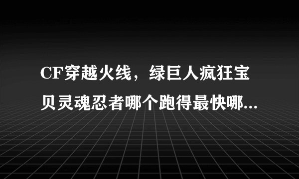 CF穿越火线，绿巨人疯狂宝贝灵魂忍者哪个跑得最快哪个跳的最高？