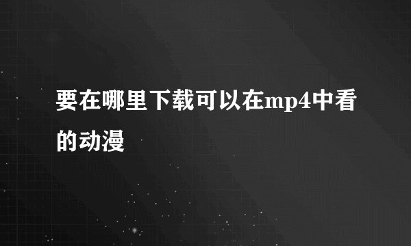 要在哪里下载可以在mp4中看的动漫