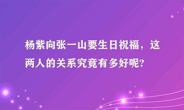 杨紫向张一山要生日祝福，这两人的关系究竟有多好呢?