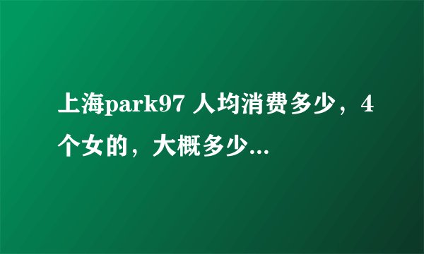 上海park97 人均消费多少，4个女的，大概多少钱，还有richbaby ，还有什么同类型酒吧，年轻人多点