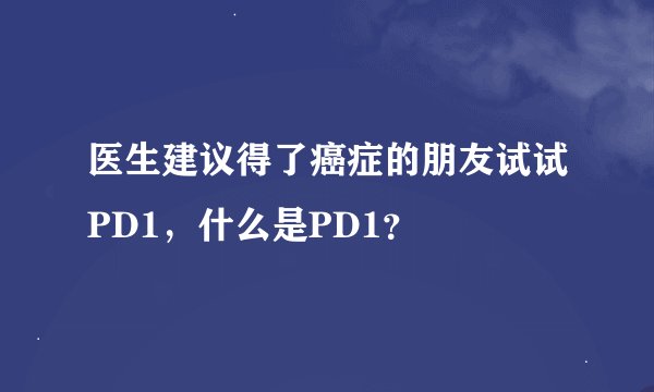 医生建议得了癌症的朋友试试PD1，什么是PD1？
