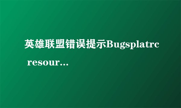 英雄联盟错误提示Bugsplatrc resource dll not found