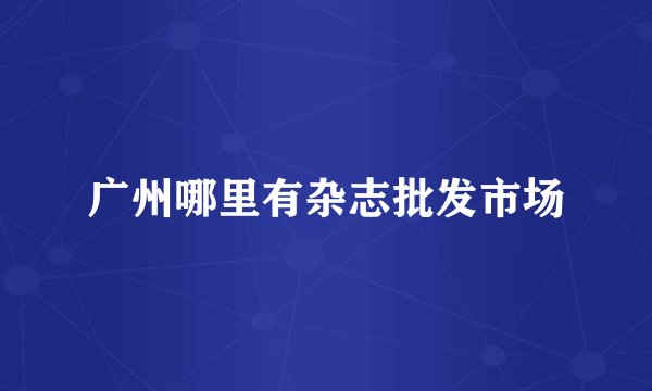 广州哪里有杂志批发市场