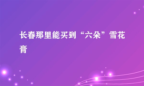 长春那里能买到“六朵”雪花膏