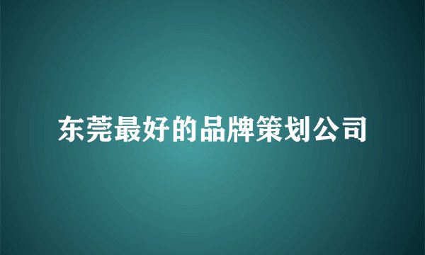 东莞最好的品牌策划公司