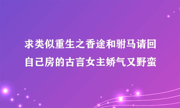 求类似重生之香途和驸马请回自己房的古言女主娇气又野蛮