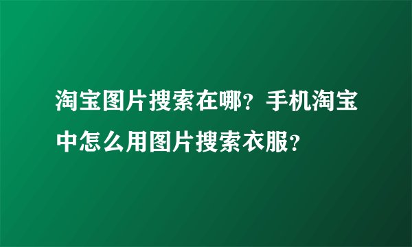 淘宝图片搜索在哪？手机淘宝中怎么用图片搜索衣服？