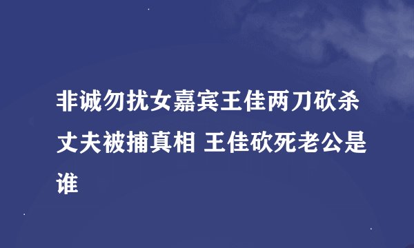 非诚勿扰女嘉宾王佳两刀砍杀丈夫被捕真相 王佳砍死老公是谁
