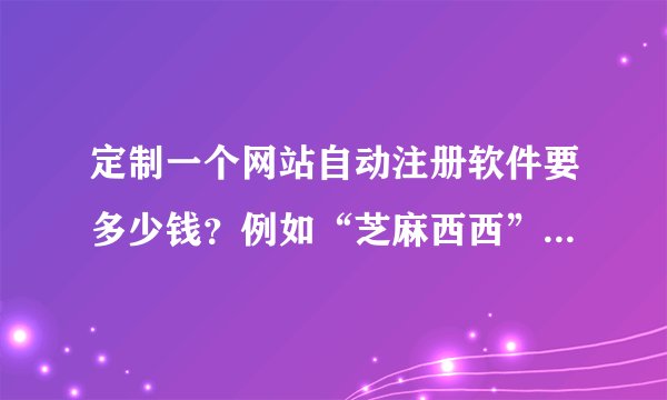 定制一个网站自动注册软件要多少钱？例如“芝麻西西”这个网站的
