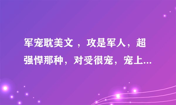 军宠耽美文 ，攻是军人，超强悍那种，对受很宠，宠上天那种，就像少将，夫人请您回家那种的