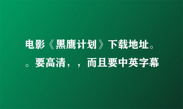 电影《黑鹰计划》下载地址。。要高清，，而且要中英字幕