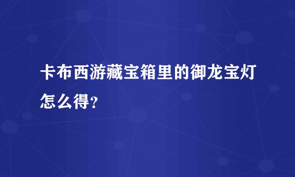 卡布西游藏宝箱里的御龙宝灯怎么得？