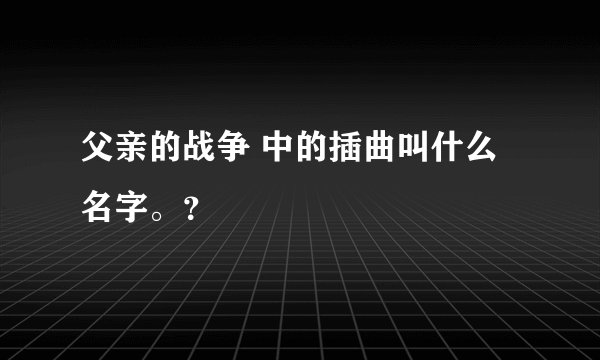父亲的战争 中的插曲叫什么名字。？