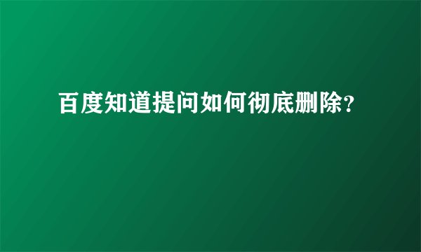 百度知道提问如何彻底删除？