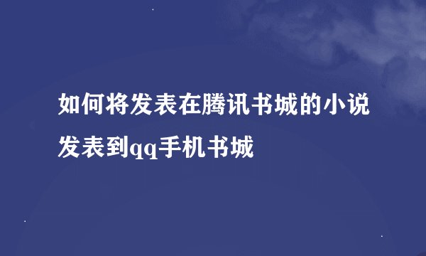如何将发表在腾讯书城的小说发表到qq手机书城