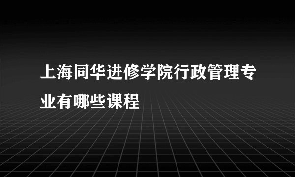 上海同华进修学院行政管理专业有哪些课程