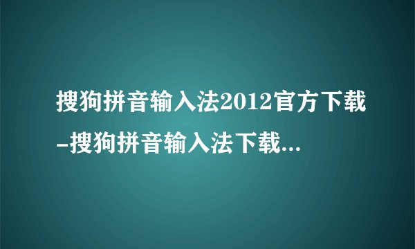 搜狗拼音输入法2012官方下载-搜狗拼音输入法下载2012-免费下载