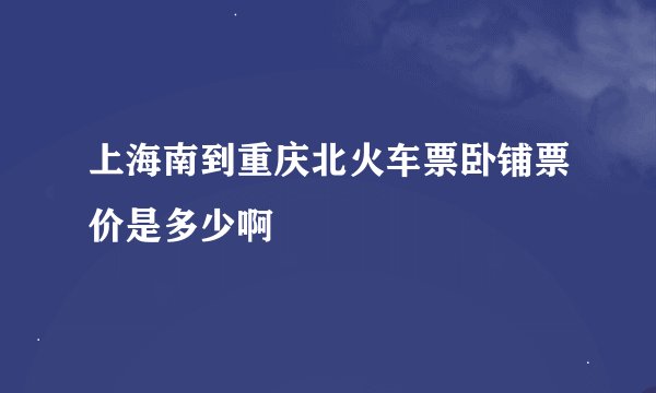 上海南到重庆北火车票卧铺票价是多少啊