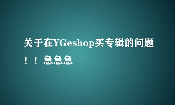 关于在YGeshop买专辑的问题！！急急急