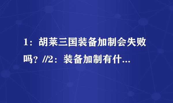 1:胡莱三国装备加制会失败吗?//2:装备加制有什么用//3:怎么坐台坐出斜刺。重弓。防护盾。