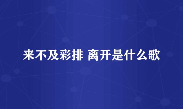 来不及彩排 离开是什么歌