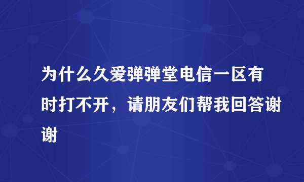 为什么久爱弹弹堂电信一区有时打不开，请朋友们帮我回答谢谢