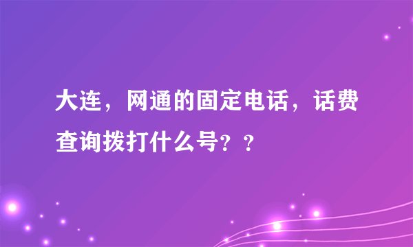 大连，网通的固定电话，话费查询拨打什么号？？