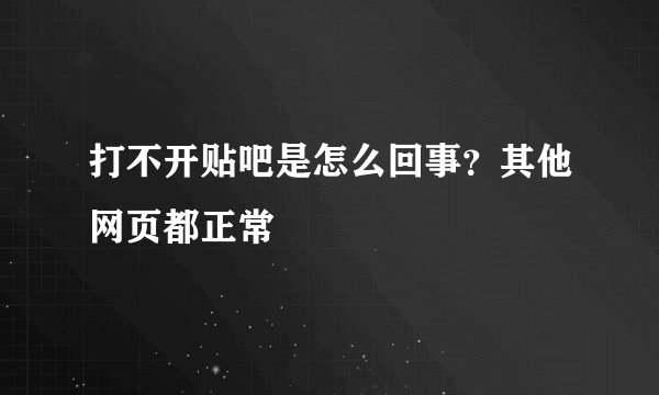 打不开贴吧是怎么回事？其他网页都正常