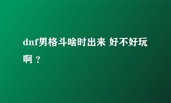 dnf男格斗啥时出来 好不好玩啊 ？