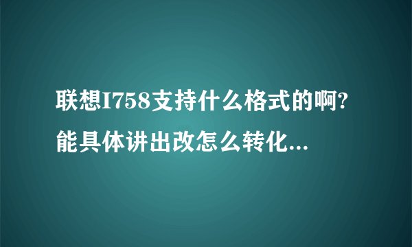 联想I758支持什么格式的啊?能具体讲出改怎么转化格式么?