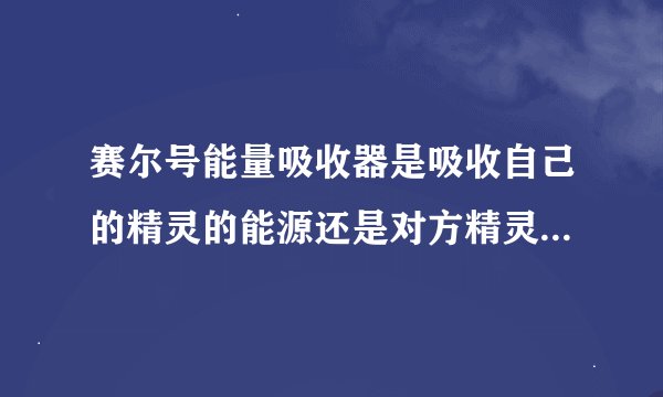 赛尔号能量吸收器是吸收自己的精灵的能源还是对方精灵的能源？