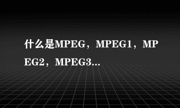 什么是MPEG,MPEG1,MPEG2,MPEG3,MPEG4