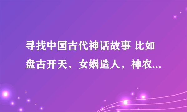 寻找中国古代神话故事 比如盘古开天，女娲造人，神农尝百草……