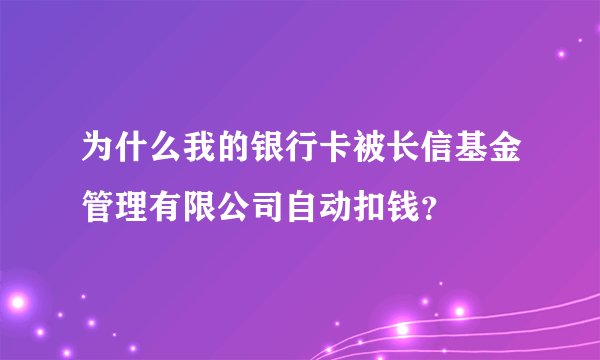 为什么我的银行卡被长信基金管理有限公司自动扣钱？