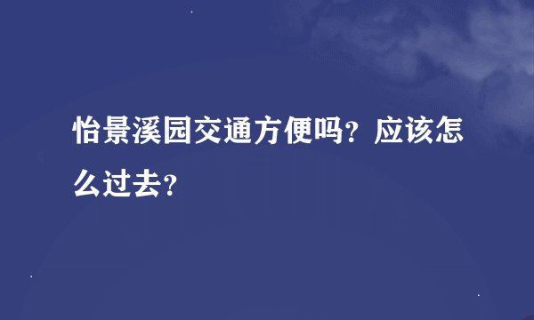 怡景溪园交通方便吗?应该怎么过去?