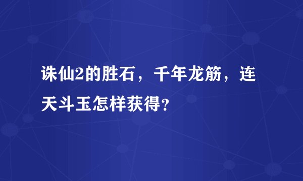 诛仙2的胜石，千年龙筋，连天斗玉怎样获得？