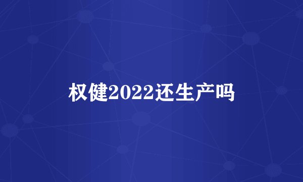 权健2022还生产吗
