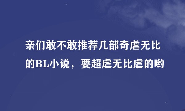 亲们敢不敢推荐几部奇虐无比的BL小说，要超虐无比虐的哟